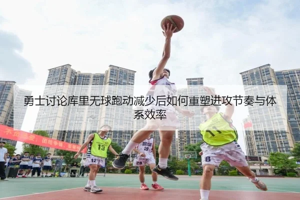 勇士讨论库里无球跑动减少后如何重塑进攻节奏与体系效率