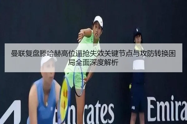 曼联复盘滕哈赫高位逼抢失效关键节点与攻防转换困局全面深度解析