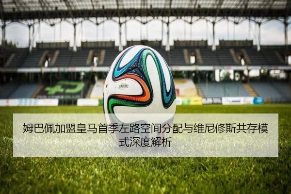 姆巴佩加盟皇马首季左路空间分配与维尼修斯共存模式深度解析